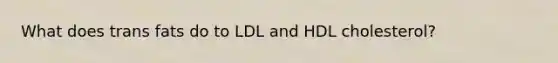 What does trans fats do to LDL and HDL cholesterol?