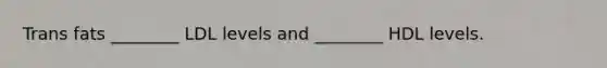 Trans fats ________ LDL levels and ________ HDL levels.