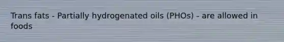 Trans fats - Partially hydrogenated oils (PHOs) - are allowed in foods