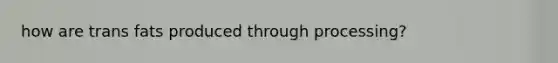 how are trans fats produced through processing?