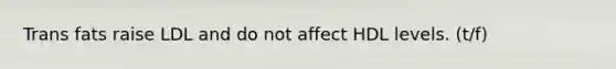 Trans fats raise LDL and do not affect HDL levels. (t/f)