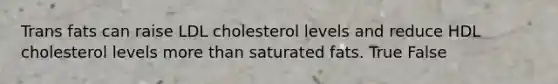 Trans fats can raise LDL cholesterol levels and reduce HDL cholesterol levels more than saturated fats. True False