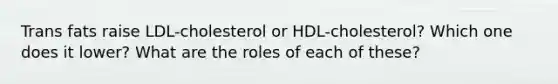 Trans fats raise LDL-cholesterol or HDL-cholesterol? Which one does it lower? What are the roles of each of these?