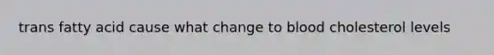 trans fatty acid cause what change to blood cholesterol levels