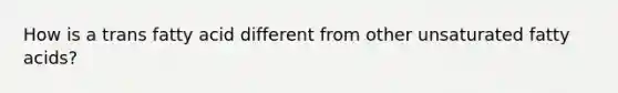 How is a trans fatty acid different from other unsaturated fatty acids?