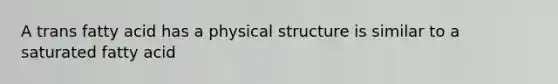 A trans fatty acid has a physical structure is similar to a saturated fatty acid