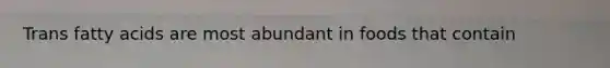 Trans fatty acids are most abundant in foods that contain