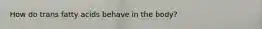 How do trans fatty acids behave in the body?