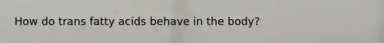 How do trans fatty acids behave in the body?