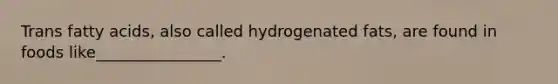 Trans fatty acids, also called hydrogenated fats, are found in foods like________________.