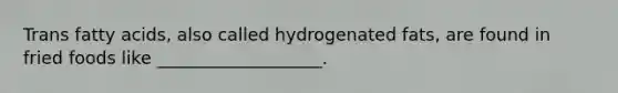 Trans fatty acids, also called hydrogenated fats, are found in fried foods like ___________________.