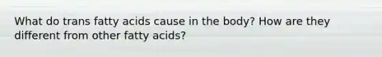 What do trans fatty acids cause in the body? How are they different from other fatty acids?