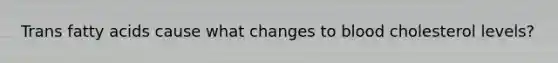 Trans fatty acids cause what changes to blood cholesterol levels?