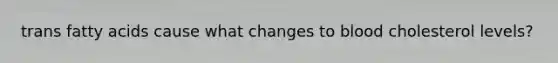 trans fatty acids cause what changes to blood cholesterol levels?