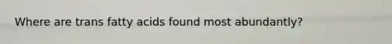 Where are trans fatty acids found most abundantly?