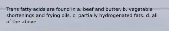 Trans fatty acids are found in a. beef and butter. b. vegetable shortenings and frying oils. c. partially hydrogenated fats. d. all of the above