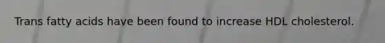 Trans fatty acids have been found to increase HDL cholesterol.