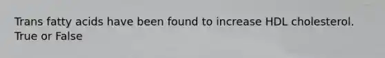 Trans fatty acids have been found to increase HDL cholesterol. True or False