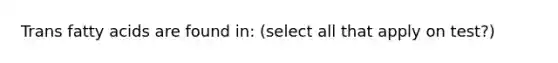 Trans fatty acids are found in: (select all that apply on test?)