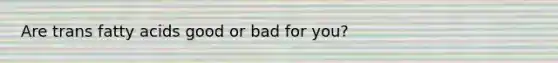 Are trans fatty acids good or bad for you?