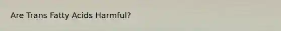 Are Trans Fatty Acids Harmful?