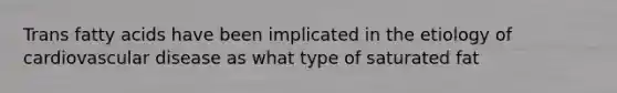 Trans fatty acids have been implicated in the etiology of cardiovascular disease as what type of saturated fat