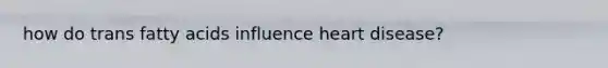 how do trans fatty acids influence heart disease?