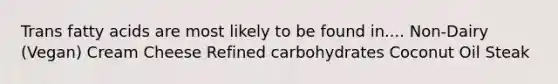 Trans fatty acids are most likely to be found in.... Non-Dairy (Vegan) Cream Cheese Refined carbohydrates Coconut Oil Steak