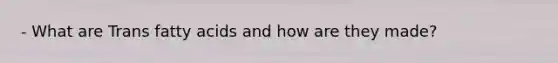 - What are Trans fatty acids and how are they made?