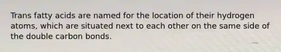Trans fatty acids are named for the location of their hydrogen atoms, which are situated next to each other on the same side of the double carbon bonds.