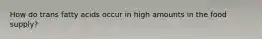 How do trans fatty acids occur in high amounts in the food supply?