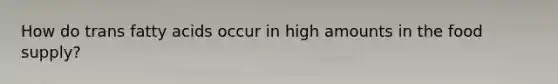 How do trans fatty acids occur in high amounts in the food supply?