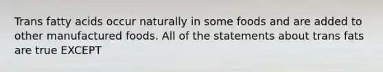 Trans fatty acids occur naturally in some foods and are added to other manufactured foods. All of the statements about trans fats are true EXCEPT