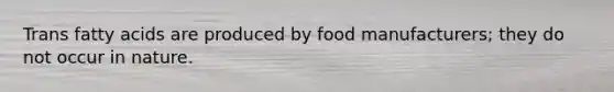 Trans fatty acids are produced by food manufacturers; they do not occur in nature.