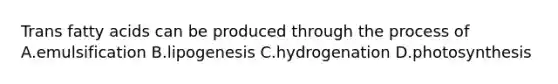 Trans fatty acids can be produced through the process of A.emulsification B.lipogenesis C.hydrogenation D.photosynthesis