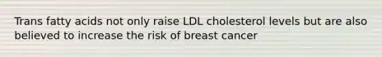 Trans fatty acids not only raise LDL cholesterol levels but are also believed to increase the risk of breast cancer