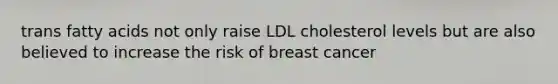 trans fatty acids not only raise LDL cholesterol levels but are also believed to increase the risk of breast cancer