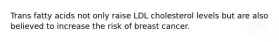 Trans fatty acids not only raise LDL cholesterol levels but are also believed to increase the risk of breast cancer.