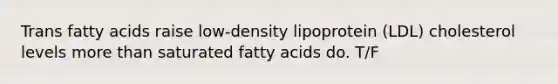 Trans fatty acids raise low-density lipoprotein (LDL) cholesterol levels more than saturated fatty acids do. T/F