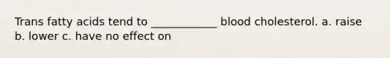 Trans fatty acids tend to ____________ blood cholesterol. a. raise b. lower c. have no effect on