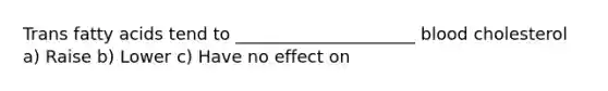 Trans fatty acids tend to _____________________ blood cholesterol ﻿﻿﻿ a) Raise ﻿﻿﻿b) Lower ﻿﻿﻿c) Have no effect on