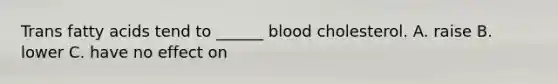 Trans fatty acids tend to ______ blood cholesterol. A. raise B. lower C. have no effect on