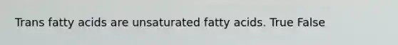 Trans fatty acids are unsaturated fatty acids. True False