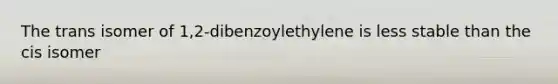 The trans isomer of 1,2-dibenzoylethylene is less stable than the cis isomer