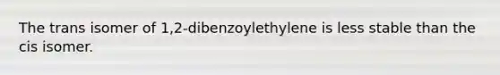 The trans isomer of 1,2-dibenzoylethylene is less stable than the cis isomer.