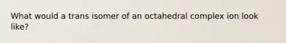 What would a trans isomer of an octahedral complex ion look like?