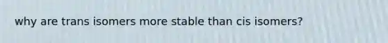 why are trans isomers more stable than cis isomers?