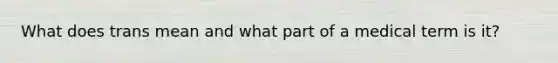 What does trans mean and what part of a medical term is it?
