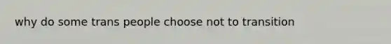 why do some trans people choose not to transition