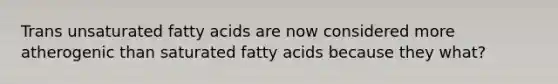 Trans unsaturated fatty acids are now considered more atherogenic than saturated fatty acids because they what?